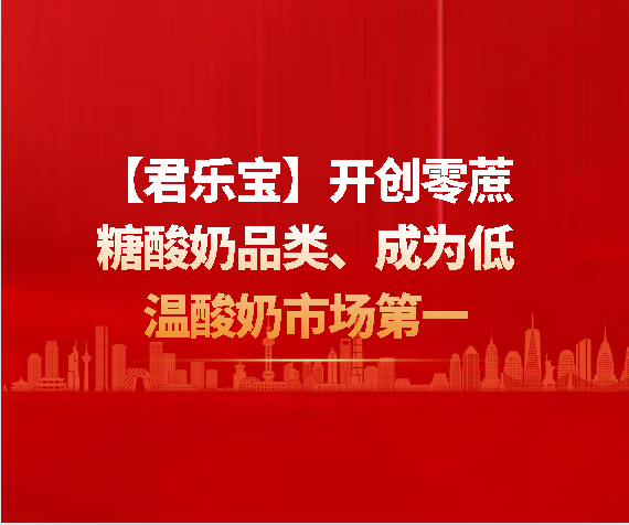 【君樂(lè)寶】開(kāi)創(chuàng)零蔗糖酸奶品類、成為低溫酸奶市場(chǎng)第一