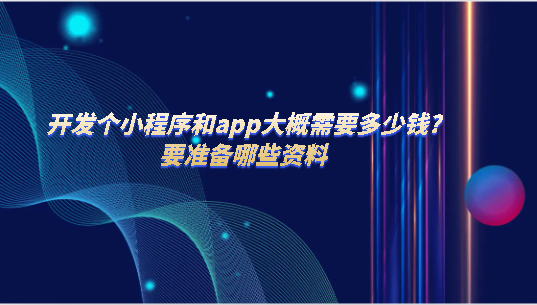開發個小程序和app大概需要多少錢?要準備哪些資料？