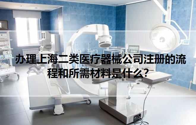辦理上海二類醫療器械公司注冊的流程和所需材料是什么？