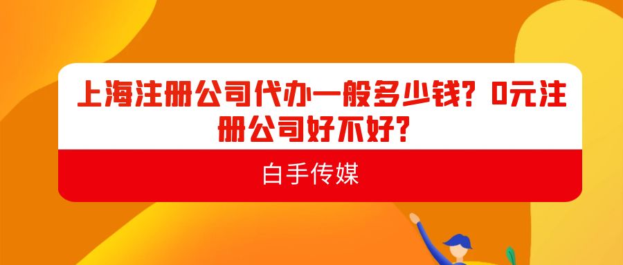 上海注冊(cè)公司代辦一般多少錢？0元注冊(cè)公司好不好？