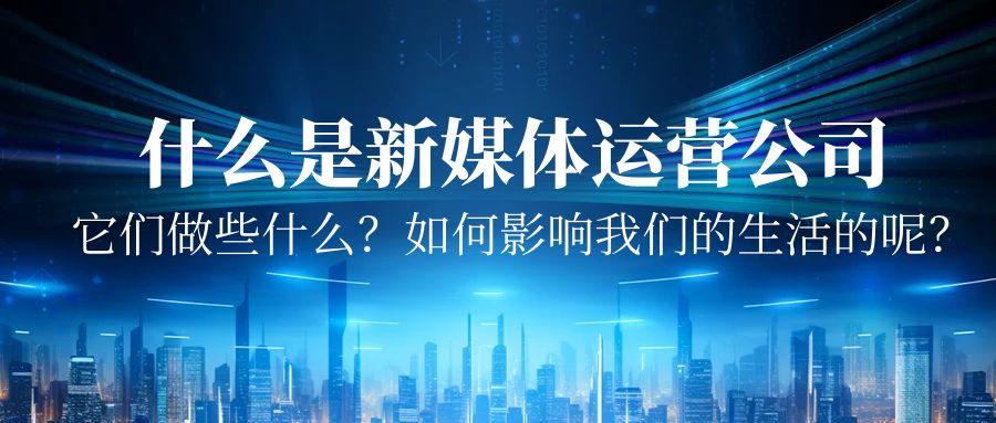 什么是新媒體運營公司？它們做些什么？又是如何影響我們的生活的呢？