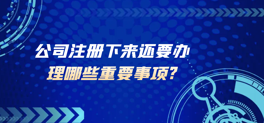 公司注冊下來還要辦理哪些重要事項?可進行參考