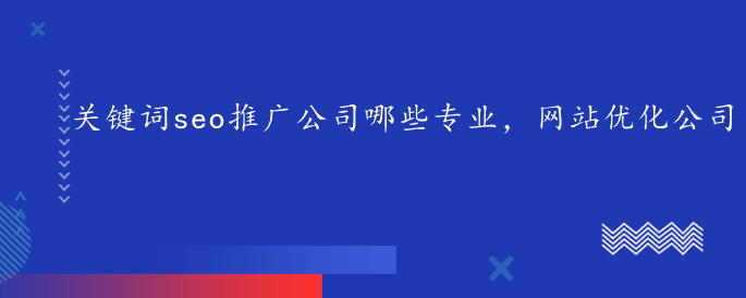 關鍵詞seo推廣公司哪些專業，網站優化公司