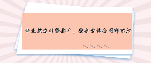 專業(yè)搜索引擎推廣，整合營(yíng)銷公司哪家好