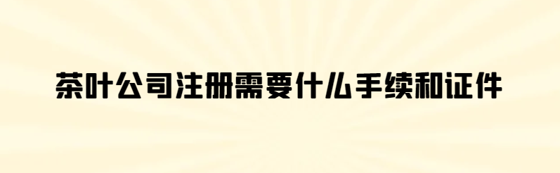 經營注冊茶葉公司需要哪些手續和證件呢？