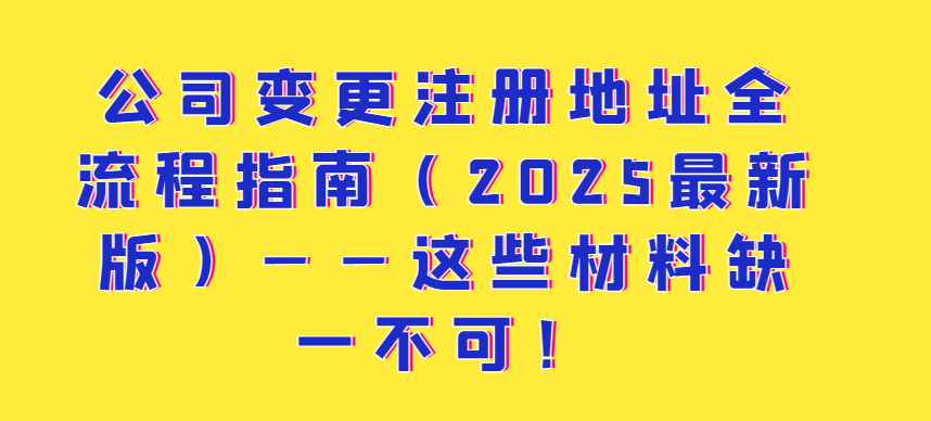 公司變更注冊地址全流程指南（2025最新版）——這些材料缺一不可！